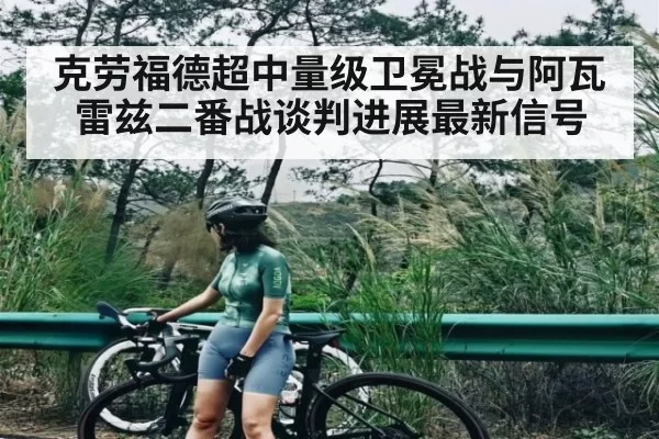克劳福德超中量级卫冕战与阿瓦雷兹二番战谈判进展最新信号