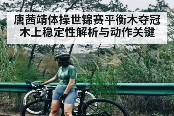 唐茜靖体操世锦赛平衡木夺冠木上稳定性解析与动作关键