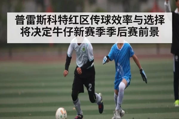 普雷斯科特红区传球效率与选择将决定牛仔新赛季季后赛前景