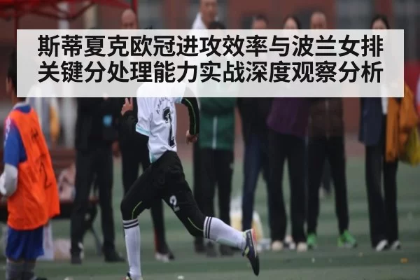 斯蒂夏克欧冠进攻效率与波兰女排关键分处理能力实战深度观察分析